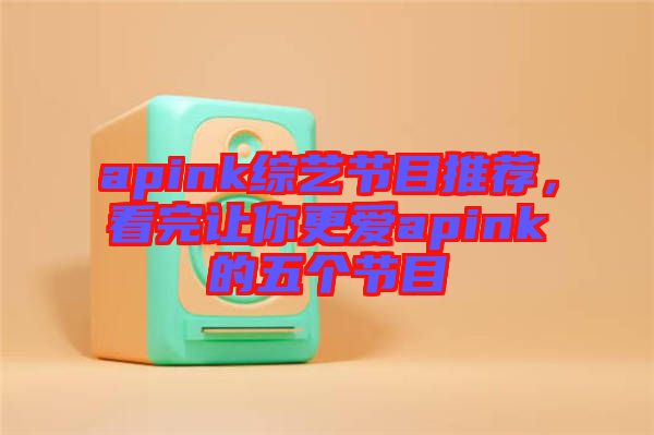apink綜藝節(jié)目推薦，看完讓你更愛apink的五個節(jié)目