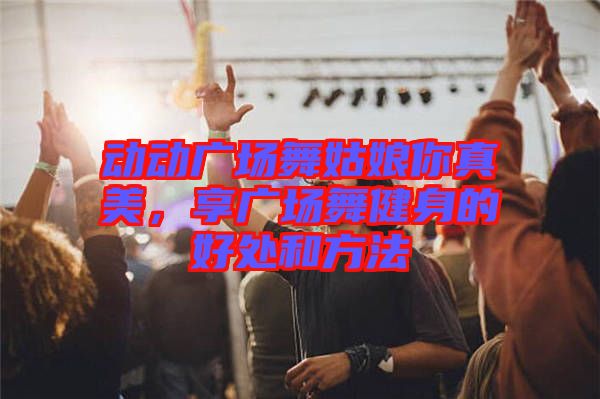 動(dòng)動(dòng)廣場(chǎng)舞姑娘你真美，享廣場(chǎng)舞健身的好處和方法