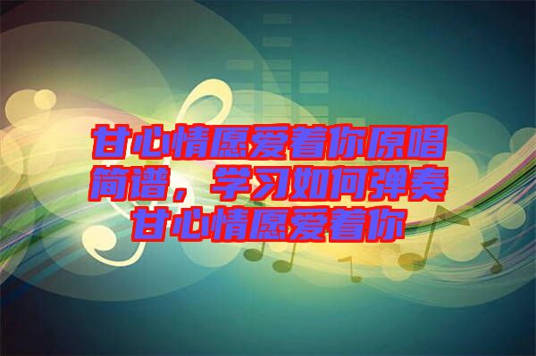 甘心情愿愛著你原唱簡譜，學(xué)習(xí)如何彈奏甘心情愿愛著你