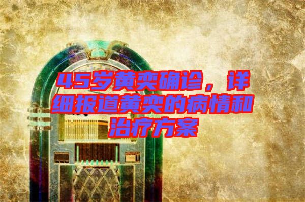 45歲黃奕確診，詳細(xì)報道黃奕的病情和治療方案
