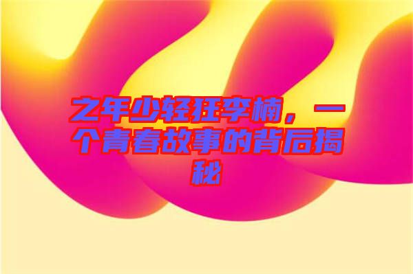 之年少輕狂李楠，一個(gè)青春故事的背后揭秘