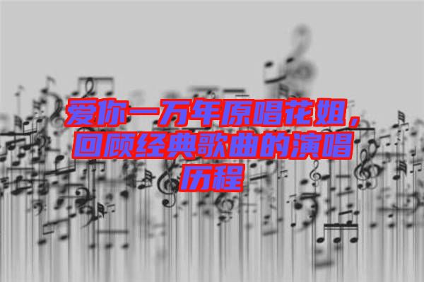 愛你一萬年原唱花姐，回顧經(jīng)典歌曲的演唱?dú)v程