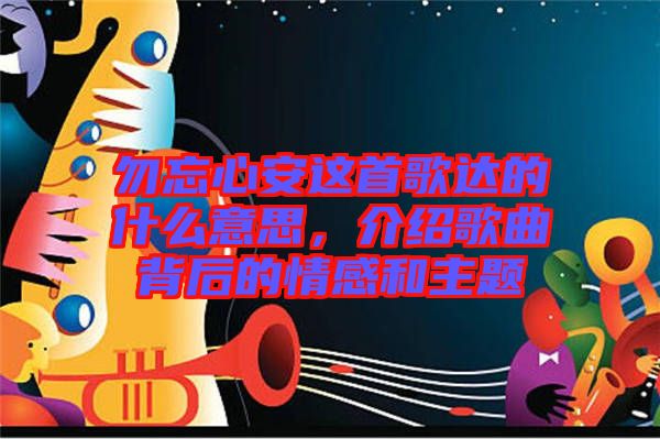 勿忘心安這首歌達(dá)的什么意思，介紹歌曲背后的情感和主題