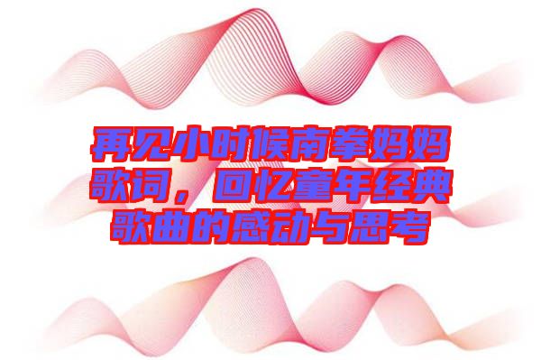 再見(jiàn)小時(shí)候南拳媽媽歌詞，回憶童年經(jīng)典歌曲的感動(dòng)與思考