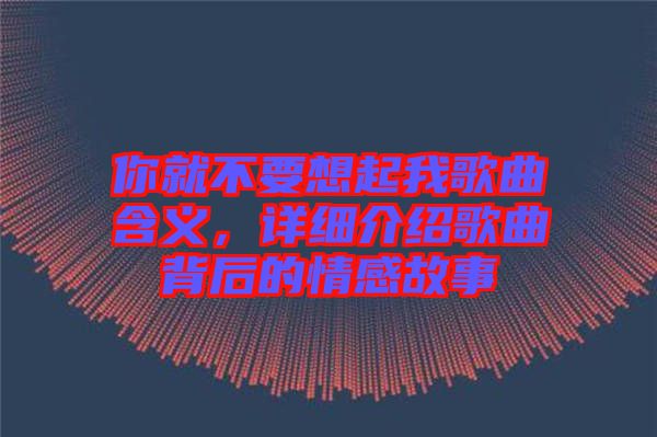 你就不要想起我歌曲含義，詳細介紹歌曲背后的情感故事