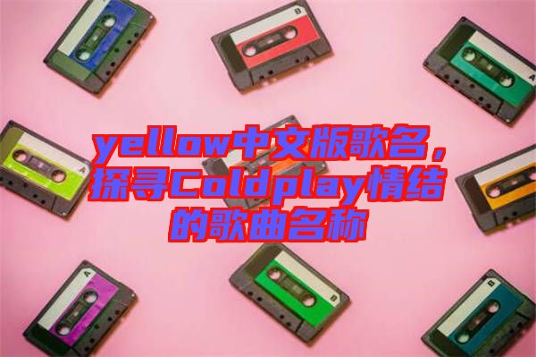 yellow中文版歌名，探尋Coldplay情結(jié)的歌曲名稱