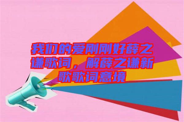 我們的愛剛剛好薛之謙歌詞，解薛之謙新歌歌詞意境