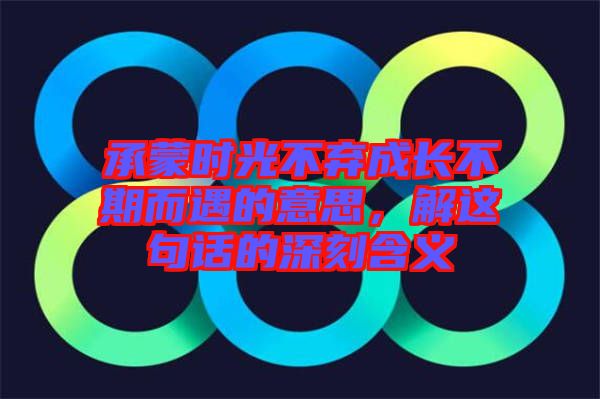 承蒙時光不棄成長不期而遇的意思，解這句話的深刻含義