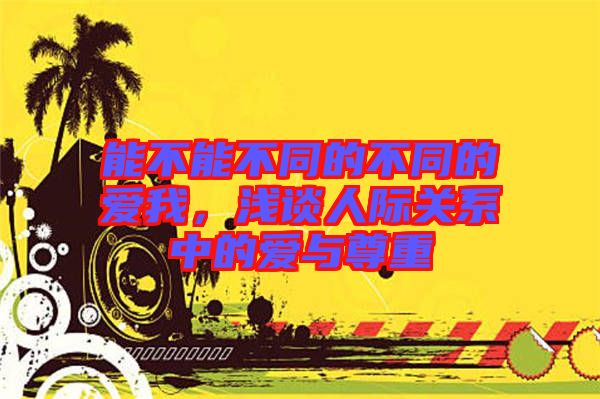 能不能不同的不同的愛我，淺談人際關(guān)系中的愛與尊重