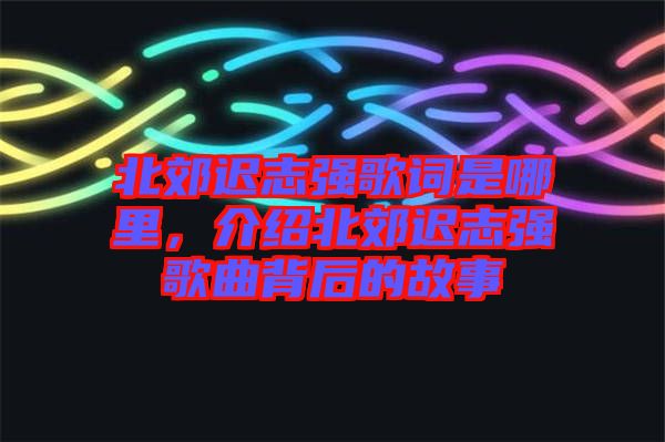 北郊遲志強(qiáng)歌詞是哪里，介紹北郊遲志強(qiáng)歌曲背后的故事