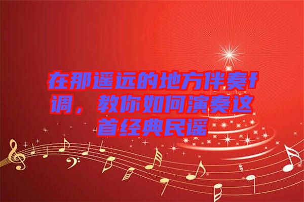 在那遙遠的地方伴奏f調(diào)，教你如何演奏這首經(jīng)典民謠