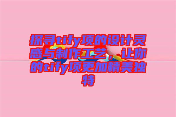 探尋tify項(xiàng)的設(shè)計(jì)靈感與制作工藝，讓你的tify項(xiàng)更加精美獨(dú)特