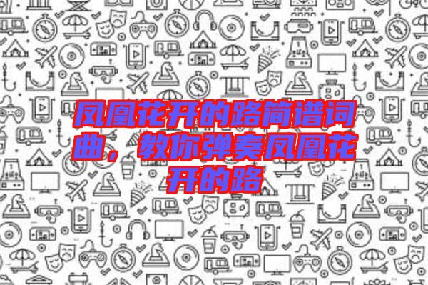 鳳凰花開的路簡(jiǎn)譜詞曲，教你彈奏鳳凰花開的路