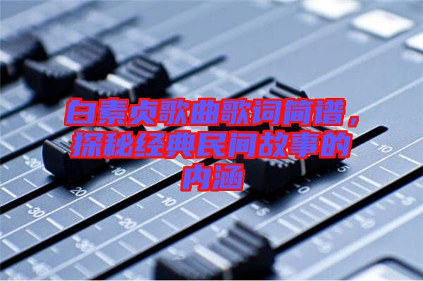 白素貞歌曲歌詞簡譜，探秘經(jīng)典民間故事的內(nèi)涵