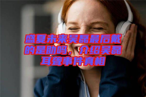 盛夏未來吳磊最后戴的是助嗎，介紹吳磊耳聾事件真相