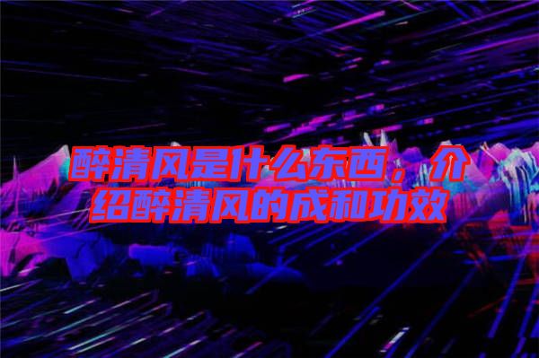 醉清風(fēng)是什么東西，介紹醉清風(fēng)的成和功效