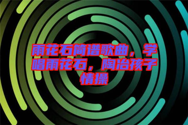 雨花石簡譜歌曲，學(xué)唱雨花石，陶冶孩子情操