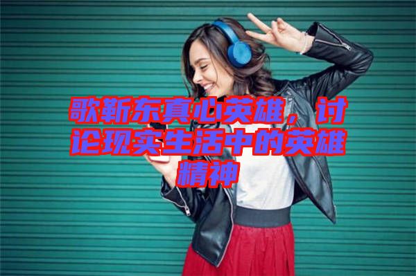 歌靳東真心英雄，討論現(xiàn)實(shí)生活中的英雄精神