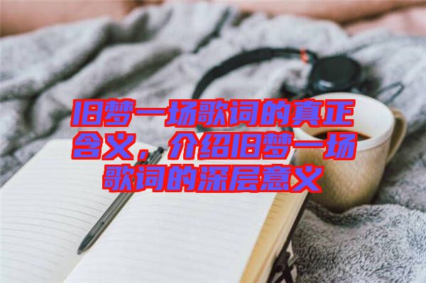 舊夢一場歌詞的真正含義，介紹舊夢一場歌詞的深層意義