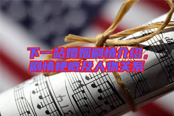 下一站婚姻劇情介紹，劇情梗概及人物關(guān)系