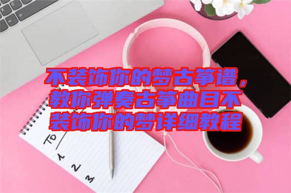 不裝飾你的夢(mèng)古箏譜，教你彈奏古箏曲目不裝飾你的夢(mèng)詳細(xì)教程