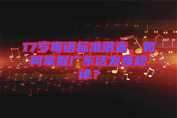 17歲粵語標(biāo)準(zhǔn)諧音，如何掌握廣東話發(fā)音規(guī)律？