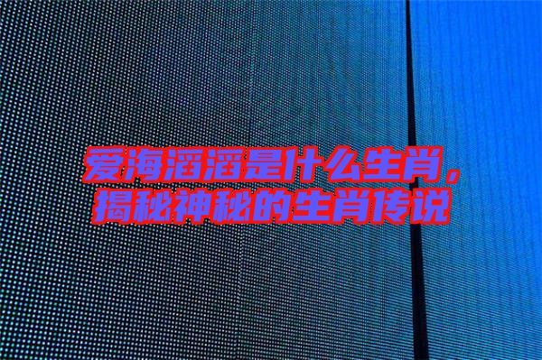愛海滔滔是什么生肖，揭秘神秘的生肖傳說