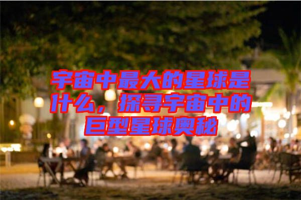 宇宙中最大的星球是什么，探尋宇宙中的巨型星球奧秘