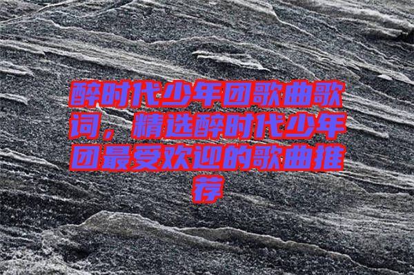 醉時(shí)代少年團(tuán)歌曲歌詞，精選醉時(shí)代少年團(tuán)最受歡迎的歌曲推薦