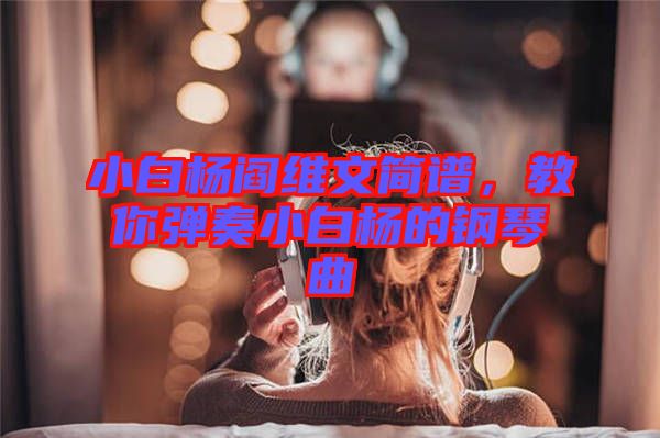 小白楊閻維文簡譜，教你彈奏小白楊的鋼琴曲