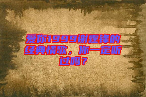 愛(ài)你1999謝霆鋒的經(jīng)典情歌，你一定聽(tīng)過(guò)嗎？