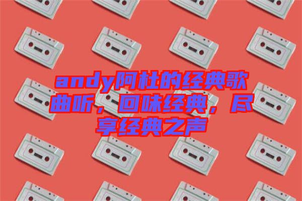 andy阿杜的經(jīng)典歌曲聽，回味經(jīng)典，盡享經(jīng)典之聲