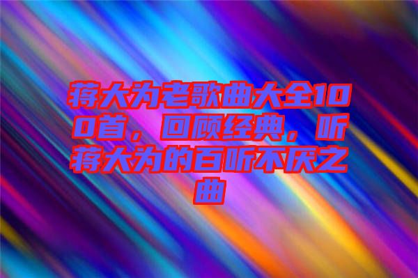 蔣大為老歌曲大全100首，回顧經(jīng)典，聽(tīng)蔣大為的百聽(tīng)不厭之曲
