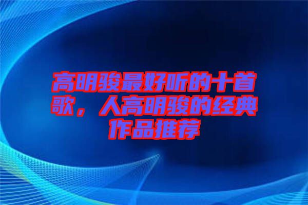 高明駿最好聽的十首歌，人高明駿的經(jīng)典作品推薦