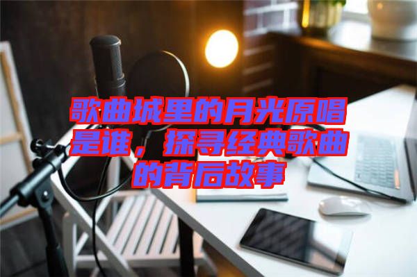 歌曲城里的月光原唱是誰，探尋經(jīng)典歌曲的背后故事