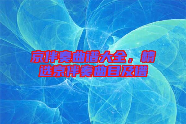 京伴奏曲譜大全，精選京伴奏曲目及譜