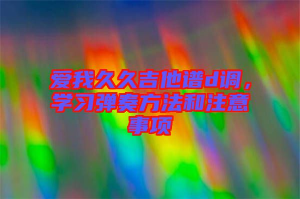 愛我久久吉他譜d調(diào)，學(xué)習(xí)彈奏方法和注意事項(xiàng)