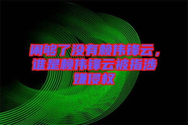 鬧夠了沒有賴偉鋒云，誰是賴偉鋒云被指涉嫌侵權(quán)
