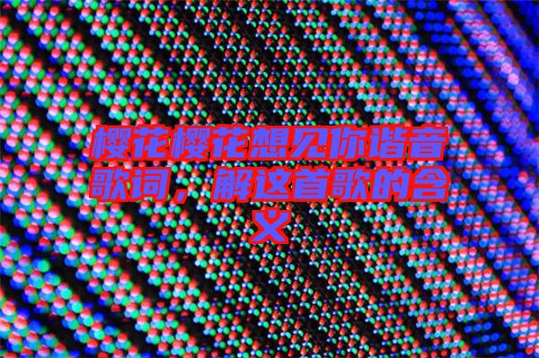 櫻花櫻花想見你諧音歌詞，解這首歌的含義