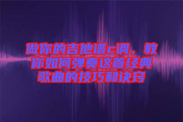 做你的吉他譜c調(diào)，教你如何彈奏這首經(jīng)典歌曲的技巧和訣竅