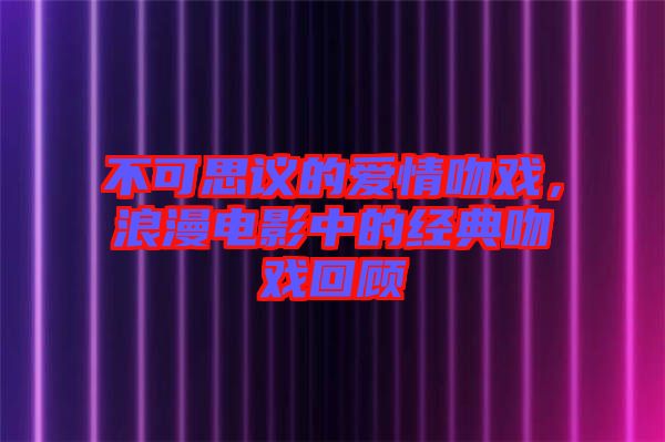 不可思議的愛情吻戲，浪漫電影中的經(jīng)典吻戲回顧