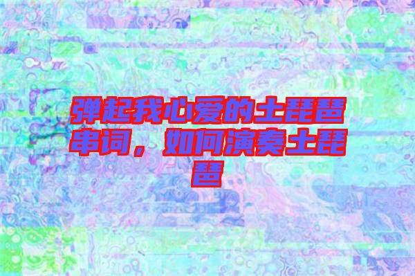 彈起我心愛的土琵琶串詞，如何演奏土琵琶