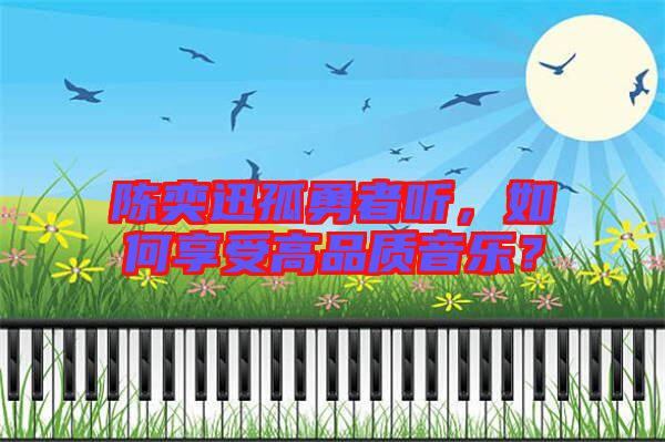 陳奕迅孤勇者聽(tīng)，如何享受高品質(zhì)音樂(lè)？