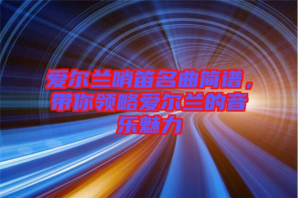 愛爾蘭哨笛名曲簡譜，帶你領略愛爾蘭的音樂魅力