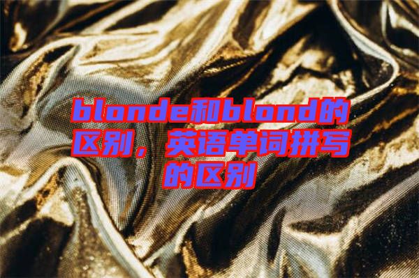 blonde和blond的區(qū)別，英語單詞拼寫的區(qū)別