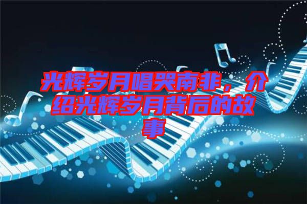 光輝歲月唱哭南非，介紹光輝歲月背后的故事