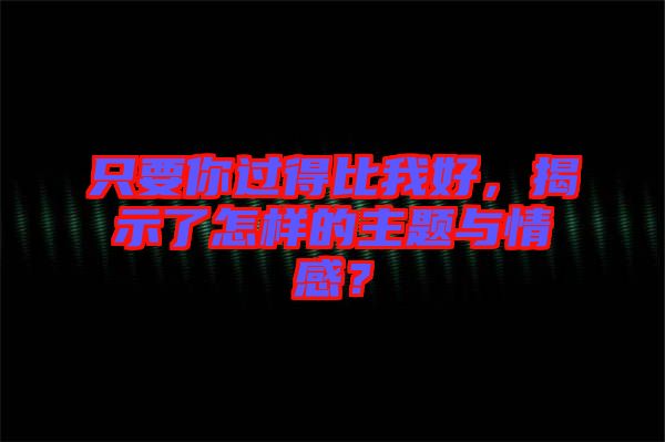 只要你過得比我好，揭示了怎樣的主題與情感？