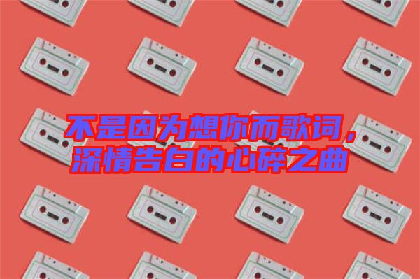 不是因為想你而歌詞，深情告白的心碎之曲