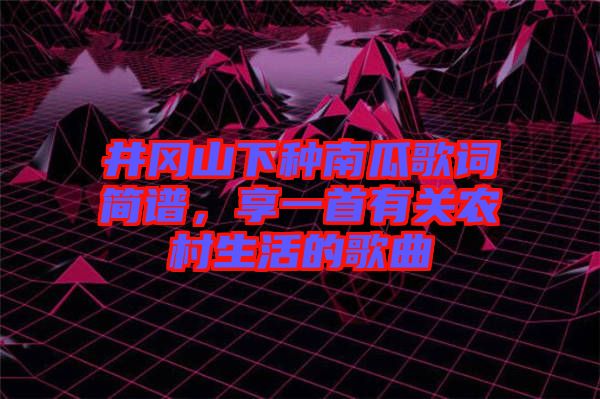 井岡山下種南瓜歌詞簡(jiǎn)譜，享一首有關(guān)農(nóng)村生活的歌曲