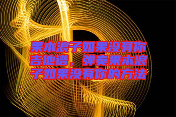 果木浪子如果沒有你吉他譜，彈奏果木浪子如果沒有你的方法